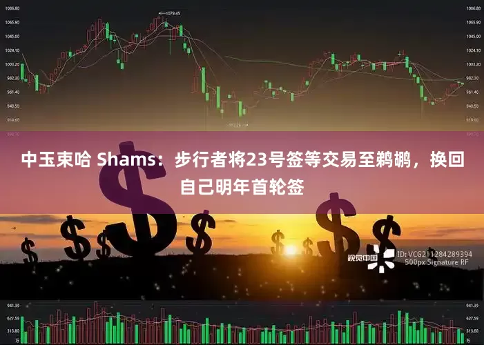 中玉束哈 Shams：步行者将23号签等交易至鹈鹕，换回自己明年首轮签