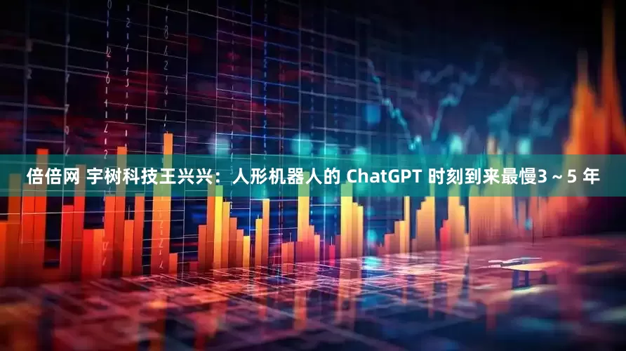 倍倍网 宇树科技王兴兴：人形机器人的 ChatGPT 时刻到来最慢3～5 年