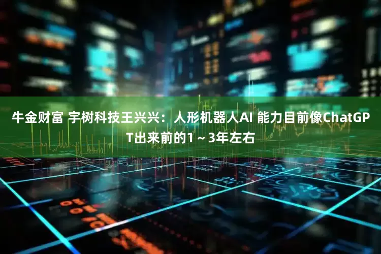 牛金财富 宇树科技王兴兴：人形机器人AI 能力目前像ChatGPT出来前的1～3年左右
