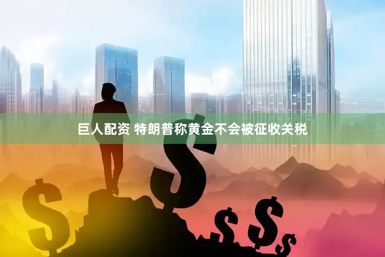 巨人配资 特朗普称黄金不会被征收关税