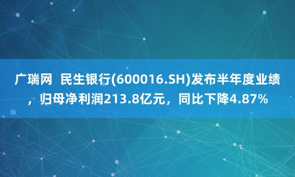 广瑞网  民生银行(600016.SH)发布半年度业绩，归母净利润213.8亿元，同比下降4.87%