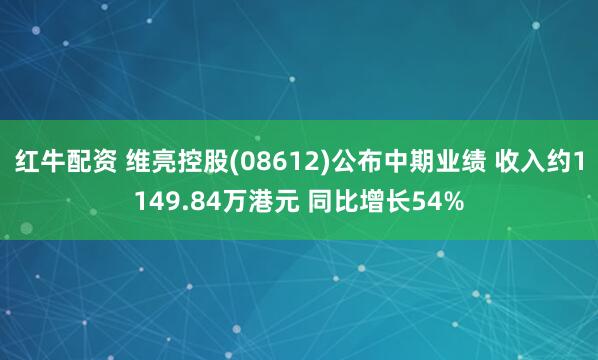 红牛配资 维亮控股(08612)公布中期业绩 收入约1149.84万港元 同比增长54%