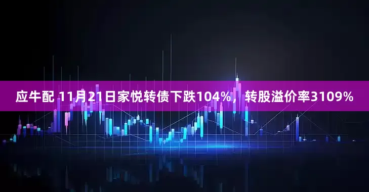 应牛配 11月21日家悦转债下跌104%，转股溢价率3109%